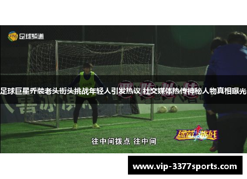 足球巨星乔装老头街头挑战年轻人引发热议 社交媒体热传神秘人物真相曝光