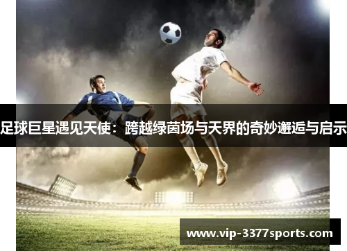 足球巨星遇见天使：跨越绿茵场与天界的奇妙邂逅与启示