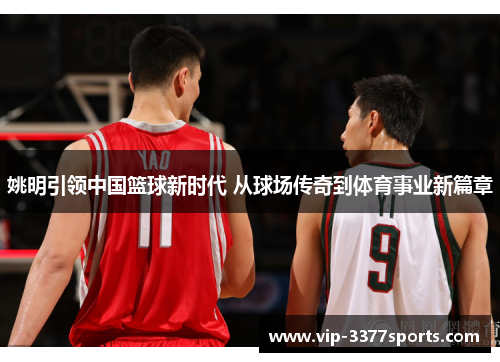 姚明引领中国篮球新时代 从球场传奇到体育事业新篇章