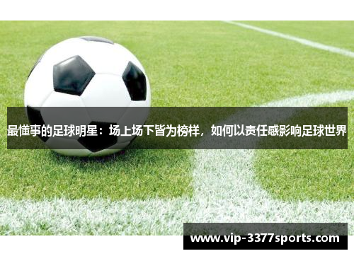 最懂事的足球明星：场上场下皆为榜样，如何以责任感影响足球世界
