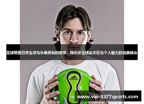 足球明星日常生活与头像背后的故事，揭示女生球迷文化与个人魅力的完美结合