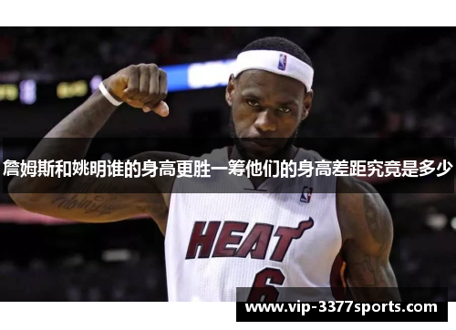 詹姆斯和姚明谁的身高更胜一筹他们的身高差距究竟是多少