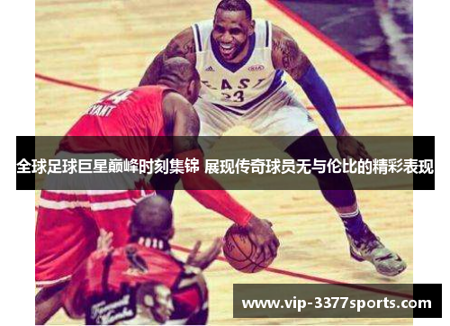 全球足球巨星巅峰时刻集锦 展现传奇球员无与伦比的精彩表现