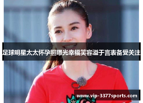 足球明星太太怀孕照曝光幸福笑容溢于言表备受关注