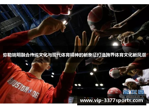 弥勒姚明融合传统文化与现代体育精神的新象征打造跨界体育文化新风潮