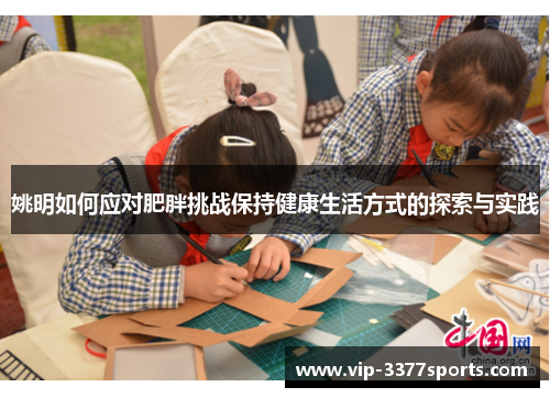 姚明如何应对肥胖挑战保持健康生活方式的探索与实践