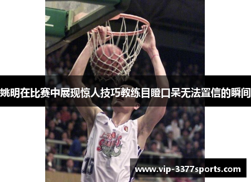 姚明在比赛中展现惊人技巧教练目瞪口呆无法置信的瞬间