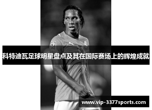 科特迪瓦足球明星盘点及其在国际赛场上的辉煌成就