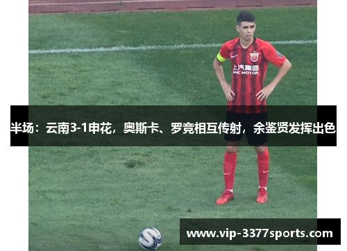 半场：云南3-1申花，奥斯卡、罗竞相互传射，余鉴贤发挥出色