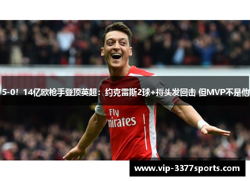 5-0！14亿欧枪手登顶英超：约克雷斯2球+捋头发回击 但MVP不是他