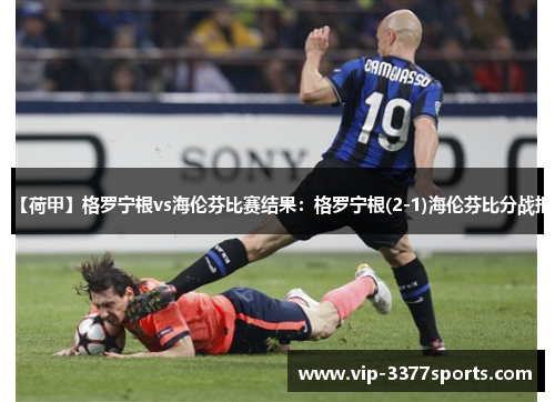 【荷甲】格罗宁根vs海伦芬比赛结果：格罗宁根(2-1)海伦芬比分战报